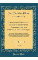 Chronicon Viennense, Oder NeuerÃ¶ffneter Ã?sterreichischer Bildersal Vom Jahre 1791, Vol. 4: Worin Nicht Nur Alle Vorfalle Zu Wasser Und Zu Lande, in Kriegs-Und Friedens-Zeiten, in Geistlich-Und Weltlichen Dingen, Und Verschiedene Noch GrÃ¶Ã?ten Th