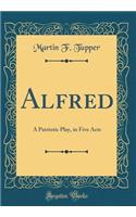 Alfred: A Patriotic Play, in Five Acts (Classic Reprint)