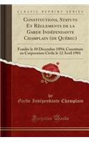 Constitutions, Statuts Et Règlements de la Garde Indépendante Champlain (de Québec): Fondée Le 10 Décembre 1894; Constituée En Corporation Civile Le 12 Avril 1901 (Classic Reprint)