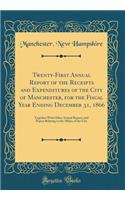 Twenty-First Annual Report of the Receipts and Expenditures of the City of Manchester, for the Fiscal Year Ending December 31, 1866: Together With Other Annual Reports and Papers Relating to the Affairs of the City (Classic Reprint)