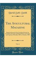 The Avicultural Magazine, Vol. 6: Being the Journal of the Avicultural Society for the Study of Foreign and British Birds, in Freedom and Captivity; November 1907, to October, 1908 (Classic Reprint): Being the Journal of the Avicultural Society for the Study of Foreign and British Birds, in Freedom and Captivity; November 1907, to October, 1908 (