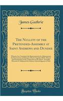 The Nullity of the Pretended-Assembly at Saint Andrews and Dundee: Wherein Are Contained, the Representation for Adjournment, the Protestation and Reasons Therof, Together with a Review and Examination of the Vindication of the Said P. Assembly, He