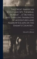 Great American Scout and Spy, General Bunker ... A Truthful and Thrilling Narrative of Adventures and Narrow Escapes in the Enemy's Country ..