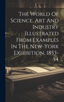 World Of Science, Art And Industry Illustrated From Examples In The New-york Exhibition, 1853-54