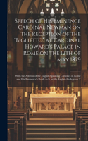 Speech of His Eminence Cardinal Newman on the Reception of the "Biglietto" at Cardinal Howard's Palace in Rome on the 12th of May 1879: With the Address of the English-speaking Catholics in Rome and His Eminence's Reply to it, at the English College on T