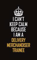 I Can't Keep Calm Because I Am A Delivery Merchandiser Trainee
