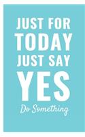 Just For Today Just Say Yes Do Something