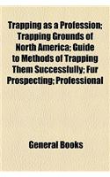 Trapping as a Profession; Trapping Grounds of North America; Guide to Methods of Trapping Them Successfully; Fur Prospecting; Professional: (English)