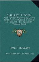 Shelley, a Poem: With Other Writings Relating to Shelley, to Which Is Added, an Essay on the Poems of William Blake