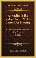 Anomalies In The English Church No Just Ground For Seceding: Or The Abnormal Condition Of The Church (1857)