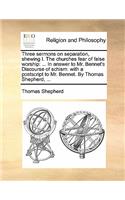 Three Sermons on Separation, Shewing I. the Churches Fear of False Worship: In Answer to Mr. Bennet's Discourse of Schism: With a PostScript to Mr. Bennet. by Thomas Shepherd, ...