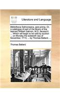 Bibliotheca Salmoneana, pars prima. Or, a catalogue of part of the library of the learned William Salmon, M.D. deceas'd. ... Which will begin to be sold by auction ... on Monday the sixteenth day of November, 1713; ... by Thomas Ballard, ...: (English)
