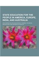 State Education for the People in America, Europe, India, and Australia; With Papers on the Education of Women, Technical Instruction, and Payment by