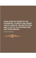 Catalogue of Books in the Atheneum; To Which Are Added the By-Laws of the Institution, and a List of Its Proprietors and Subscribers