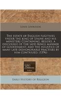 The Estate of English Fugitiues Vnder the King of Spaine and His Ministers Containing, Besides, a Discourse of the Sayd Kings Manner of Gouernment, and the Iniustice of Many Late Dishonorable Practises by Him Contriued. (1596): (English)