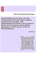 Haverfordwest and Its Story; With Old Pembrokeshire Parishes, Their Traditions, Histories and Memories. (Old Pembrokeshire Parishes in the Hundred of Roose. by Christopher Cobbe-Webbe [Pseudonym of John Brown, Writer on Pembrokeshire].)