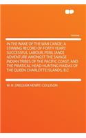 In the Wake of the War Canoe; A Stirring Record of Forty Years' Successful Labour, Peril [and] Adventure Amongst the Savage Indian Tribes of the Pacif