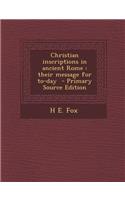 Christian Inscriptions in Ancient Rome: Their Message for To-Day - Primary Source Edition