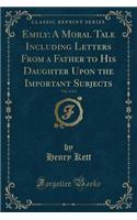 Emily: A Moral Tale Including Letters from a Father to His Daughter Upon the Important Subjects, Vol. 2 of 2 (Classic Reprint)