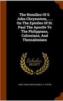 Homilies Of S. John Chrysostom, ..., On The Epistles Of St. Paul The Apostle To The Philippians, Colossians, And Thessalonians