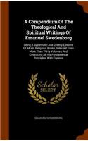 Compendium Of The Theological And Spiritual Writings Of Emanuel Swedenborg: Being A Systematic And Orderly Epitome Of All His Religious Works, Selected From More Than Thirty Volumes, And Embracing All His Fundamental Princip(English)