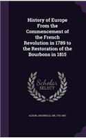 History of Europe from the Commencement of the French Revolution in 1789 to the Restoration of the Bourbons in 1815