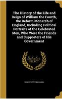 The History of the Life and Reign of William the Fourth, the Reform Monarch of England, Including Political Portraits of the Celebrated Men, Who Were the Friends and Supporters of His Government