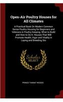 Open-Air Poultry Houses for All Climates: A Practical Book on Modern Common Sense Poultry Housing for Beginners and Veterans in Poultry Keeping. What to Build and How to Do It. Houses That W