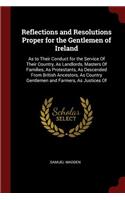 Reflections and Resolutions Proper for the Gentlemen of Ireland: As to Their Conduct for the Service of Their Country, as Landlords, Masters of Families, as Protestants, as Descended from British Ancestors, as Cou