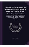 France Militaire. Histoire Des Armées Françaises de Terre Et de Mer de 1792 À 1837: Ouvrage Rédigé Par Une Société de Militaires Et de Gens de Lettres, D'Après Les Bulletins Des Armées, Le Moniteur, Les Documents Officiels, Les Note