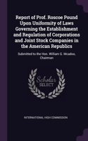 Report of Prof. Roscoe Pound Upon Uniformity of Laws Governing the Establishment and Regulation of Corporations and Joint Stock Companies in the American Republics: Submitted to the Hon. William G. Mcadoo, Chairman