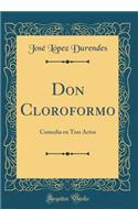 Don Cloroformo: Comedia En Tres Actos (Classic Reprint)