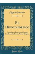 El HipocondrÃ­aco: Comedia En Tres Actos (Cuatro Cuadros), En Prosa Y Verso, Original (Classic Reprint): Comedia En Tres Actos (Cuatro Cuadros), En Prosa Y Verso, Original (Classic Reprint)