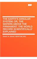 The Earth's Annular System; Or, the Waters Above the Firmament. the World Record Scientifically Explained