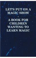 Let's Put on a Magic Show - A Book for Children Wanting to Learn Magic