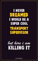 I Never Dreamed I would Be A Super Cool Transport Supervisor But Here I Am Killing It: Career Motivational Quotes 6x9 120 Pages Blank Lined Notebook Journal