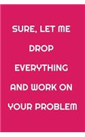 Sure, Let Me Drop Everything and Work On Your Problem: Funny Office NoteBook For Coworkers/Women/Men/Boss/Colleagues/Students/Friends.: Lined Notebook / Journal Gift, 120 Pages, 6x9.