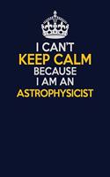 I Can't Keep Calm Because I Am An Astrophysicist: Career journal, notebook and writing journal for encouraging men, women and kids. A framework for building your career.
