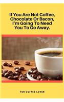 If You Are Not Coffee, Chocolate Or Bacon, I'm Going To Need You To Go Away: 100 Pages 6'' x 9'' Lined Writing Paper - Best Gift For Coffee Lovers