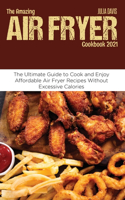 The Amazing Air Fryer Cookbook 2021: The Ultimate Guide to Cook and Enjoy Affordable Air Fryer Recipes Without Excessive Calories