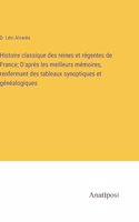 Histoire classique des reines et régentes de France; D'après les meilleurs mémoires, renfermant des tableaux synoptiques et généalogiques
