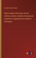 Guida ai bagni ed alle acque minerali solforose, alcaline, iodurate e bromurate ed a quelle ferro-magnesiache ed acidole di Courmayeur