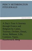 A Day's Tour a Journey Through France and Belgium by Calais, Tournay, Orchies, Douai, Arras, Bethune, Lille, Comines, Ypres, Hazebrouck, Berg: (English)