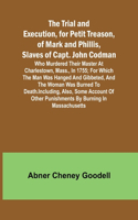 Trial and Execution, for Petit Treason, of Mark and Phillis, Slaves of Capt. John CodmanWho Murdered Their Master at Charlestown, Mass., in 1755; for Which the Man Was Hanged and Gibbeted, and the Woman Was Burned to Death. Including, Also, Some Ac