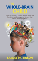 Whole Brain Child - Guide to Raising a Curious Human Being and Revolutionary Strategies to Nurture Your Child's Developing Mind