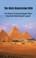 The Osiris Resurrection Myth: The History Of Ancient Egypt's Most Important Mythological Legend: Who Osiris The Egyptian God?