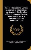 Pièces relatives aux Lettres, memoires, et negotiations particulieres du chevalier d'Eon, ... contenant la note, contre-note, lettre à Monsieur le duc de Nivernois, ... &c.