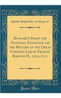 Hungary's Fight for National Existence, or the History of the Great Uprising Led by Francis Rakoczi II., 1703-1711 (Classic Reprint)