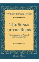 The Songs of the Birds: Or Analogies of Animal and Spiritual Life (Classic Reprint): Or Analogies of Animal and Spiritual Life (Classic Reprint)