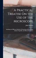 A Practical Treatise On the Use of the Microscope: Including the Different Methods of Preparing and Examining Animal, Vegetable, and Mineral Structures